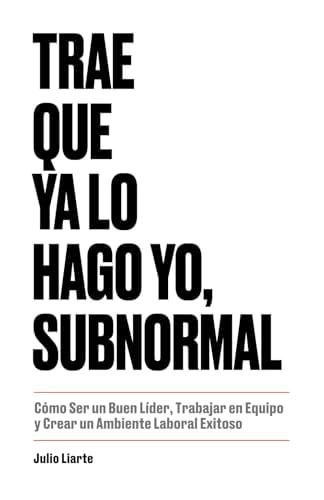 Portada del libro de TRAE QUE YA LO HAGO YO, SUBNORMAL: Cómo Ser un Buen Líder, Trabajar en Equipo y Crear un Ambiente Laboral...
